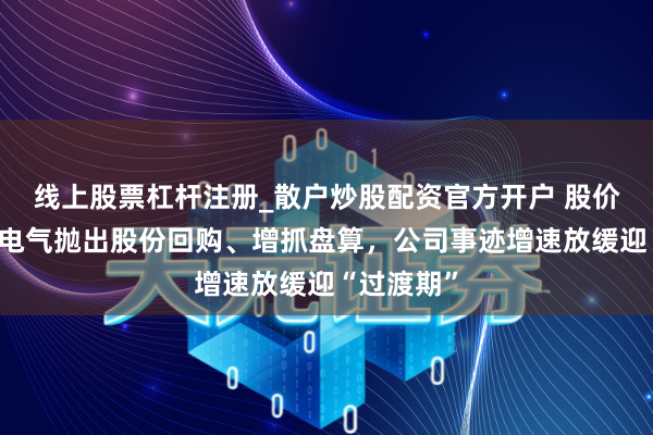 线上股票杠杆注册_散户炒股配资官方开户 股价高位云意电气抛出股份回购、增抓盘算，公司事迹增速放缓迎“过渡期”