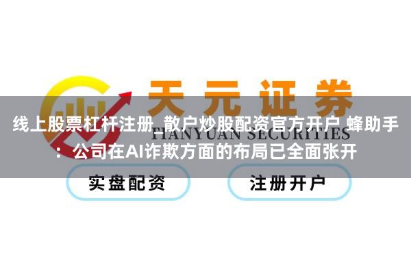 线上股票杠杆注册_散户炒股配资官方开户 蜂助手：公司在AI诈欺方面的布局已全面张开