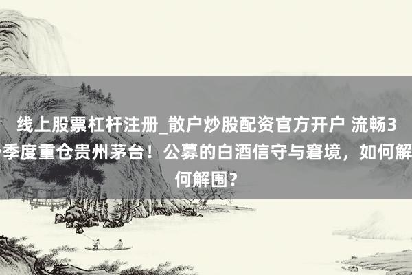 线上股票杠杆注册_散户炒股配资官方开户 流畅36个季度重仓贵州茅台！公募的白酒信守与窘境，如何解围？