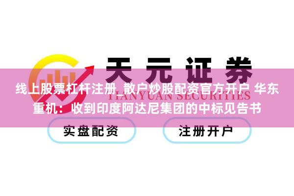 线上股票杠杆注册_散户炒股配资官方开户 华东重机：收到印度阿达尼集团的中标见告书