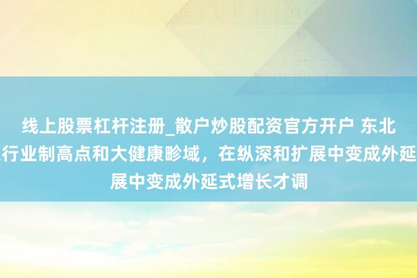 线上股票杠杆注册_散户炒股配资官方开户 东北制药：着眼行业制高点和大健康畛域，在纵深和扩展中变成外延式增长才调