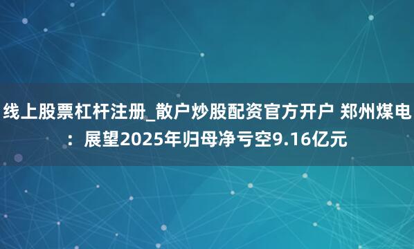 线上股票杠杆注册_散户炒股配资官方开户 郑州煤电：展望2025年归母净亏空9.16亿元