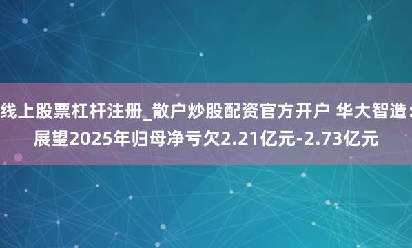 线上股票杠杆注册_散户炒股配资官方开户 华大智造：展望2025年归母净亏欠2.21亿元-2.73亿元