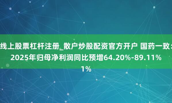 线上股票杠杆注册_散户炒股配资官方开户 国药一致：2025年归母净利润同比预增64.20%-89.11%