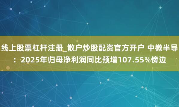 线上股票杠杆注册_散户炒股配资官方开户 中微半导：2025年归母净利润同比预增107.55%傍边