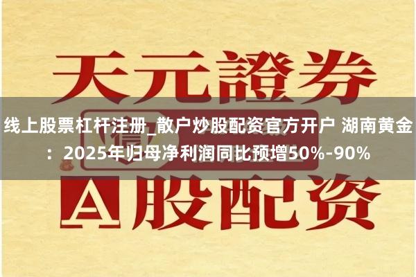 线上股票杠杆注册_散户炒股配资官方开户 湖南黄金：2025年归母净利润同比预增50%-90%