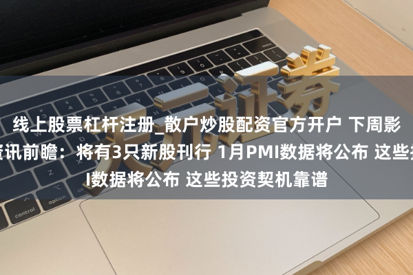 线上股票杠杆注册_散户炒股配资官方开户 下周影响阛阓进犯资讯前瞻：将有3只新股刊行 1月PMI数据将公布 这些投资契机靠谱