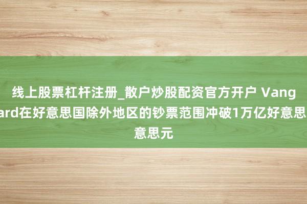 线上股票杠杆注册_散户炒股配资官方开户 Vanguard在好意思国除外地区的钞票范围冲破1万亿好意思元