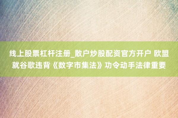线上股票杠杆注册_散户炒股配资官方开户 欧盟就谷歌违背《数字市集法》功令动手法律重要