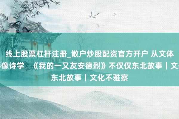 线上股票杠杆注册_散户炒股配资官方开户 从文体肌理到影像诗学   《我的一又友安德烈》不仅仅东北故事｜文化不雅察