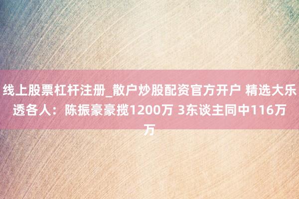线上股票杠杆注册_散户炒股配资官方开户 精选大乐透各人：陈振豪豪揽1200万 3东谈主同中116万
