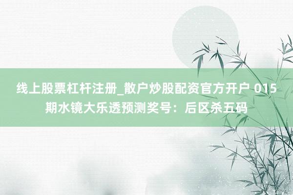 线上股票杠杆注册_散户炒股配资官方开户 015期水镜大乐透预测奖号：后区杀五码
