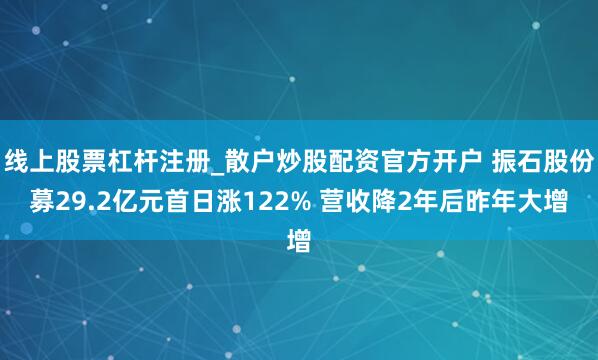 线上股票杠杆注册_散户炒股配资官方开户 振石股份募29.2亿元首日涨122% 营收降2年后昨年大增