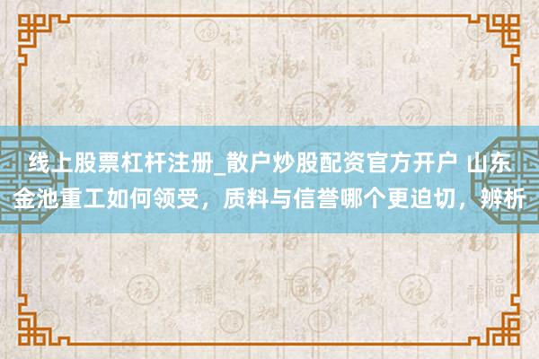 线上股票杠杆注册_散户炒股配资官方开户 山东金池重工如何领受，质料与信誉哪个更迫切，辨析