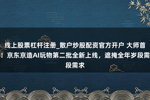 线上股票杠杆注册_散户炒股配资官方开户 大师首个！京东京造AI玩物第二批全新上线，遮掩全年岁段需求