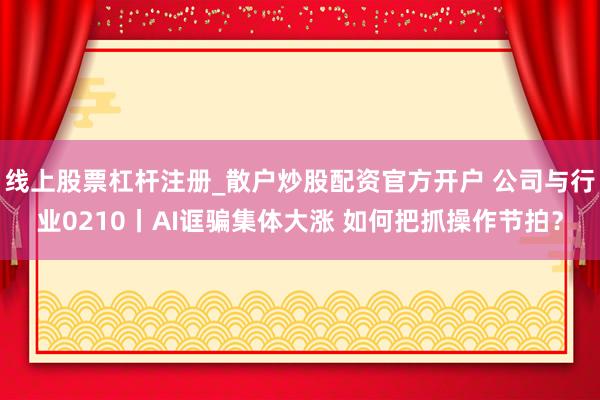 线上股票杠杆注册_散户炒股配资官方开户 公司与行业0210丨AI诓骗集体大涨 如何把抓操作节拍？