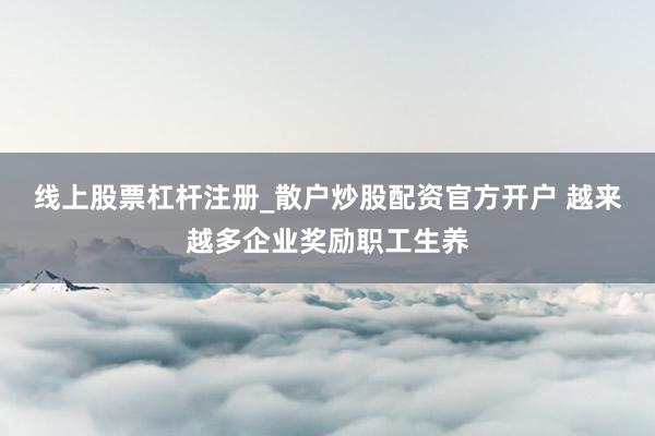 线上股票杠杆注册_散户炒股配资官方开户 越来越多企业奖励职工生养