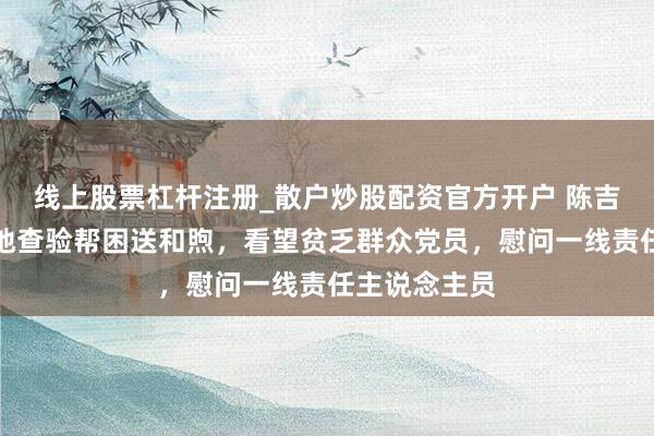 线上股票杠杆注册_散户炒股配资官方开户 陈吉宁龚正等实地查验帮困送和煦，看望贫乏群众党员，慰问一线责任主说念主员